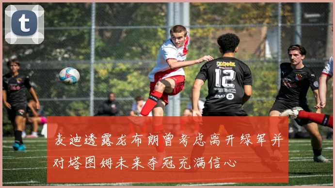麦迪透露龙布朗曾考虑离开绿军并对塔图姆未来夺冠充满信心