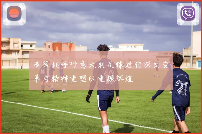 洛蒂托呼吁意大利足球进行深刻变革与精神重塑以重振辉煌