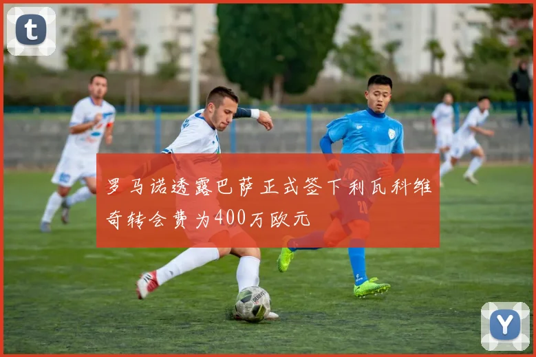罗马诺透露巴萨正式签下利瓦科维奇转会费为400万欧元