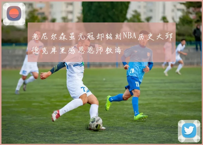 老尼尔森虽无冠却铭刻NBA历史大郅德克库里感恩恩师教诲