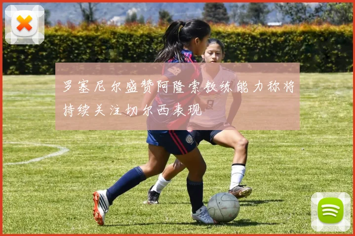 罗塞尼尔盛赞阿隆索教练能力称将持续关注切尔西表现