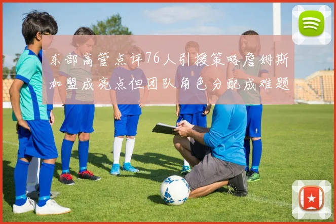 东部高管点评76人引援策略詹姆斯加盟成亮点但团队角色分配成难题