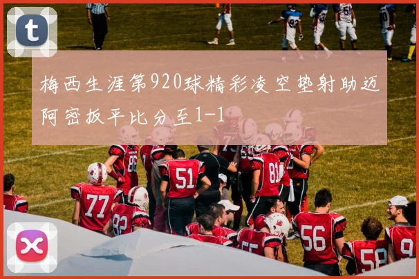 梅西生涯第920球精彩凌空垫射助迈阿密扳平比分至1-1